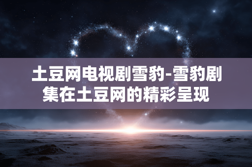 土豆网电视剧雪豹-雪豹剧集在土豆网的精彩呈现
