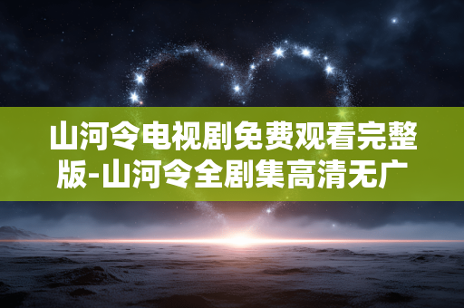 山河令电视剧免费观看完整版-山河令全剧集高清无广告免费看资源