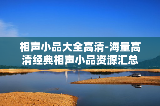 相声小品大全高清-海量高清经典相声小品资源汇总