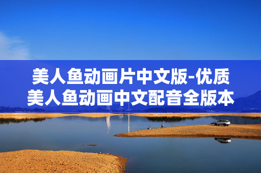 美人鱼动画片中文版-优质美人鱼动画中文配音全版本呈现