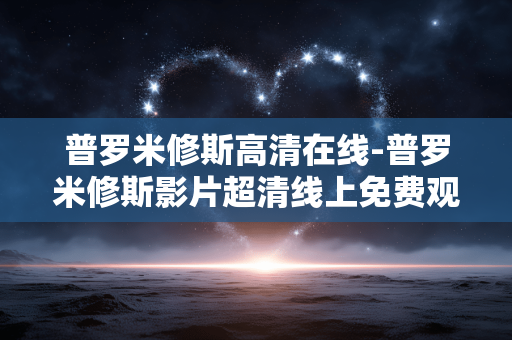 普罗米修斯高清在线-普罗米修斯影片超清线上免费观看资源
