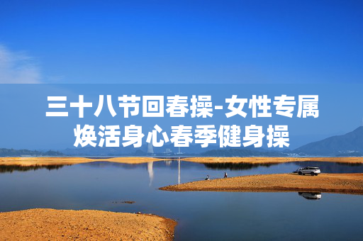 三十八节回春操-女性专属焕活身心春季健身操