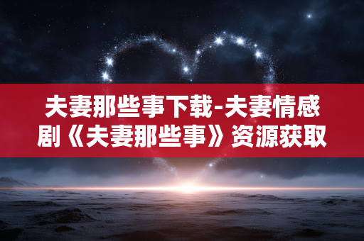 夫妻那些事下载-夫妻情感剧《夫妻那些事》资源获取途径
