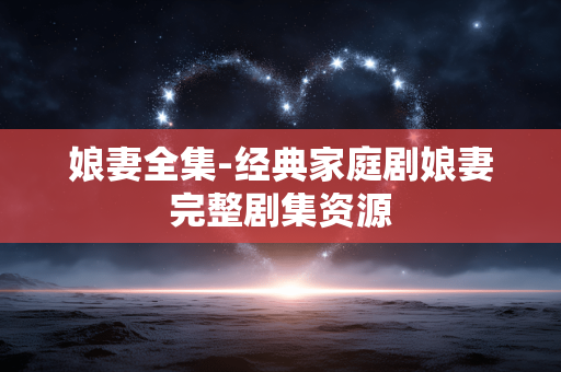 娘妻全集-经典家庭剧娘妻完整剧集资源 娘妻全集-经典家庭剧娘妻完整剧集资源