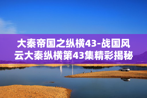 大秦帝国之纵横43-战国风云大秦纵横第43集精彩揭秘