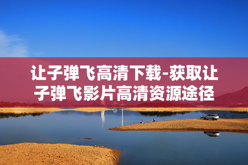 让子弹飞高清下载-获取让子弹飞影片高清资源途径 让子弹飞高清下载-获取让子弹飞影片高清资源途径