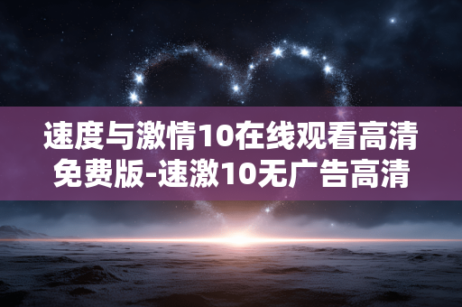 速度与激情10在线观看高清免费版-速激10无广告高清免费在线观影资源