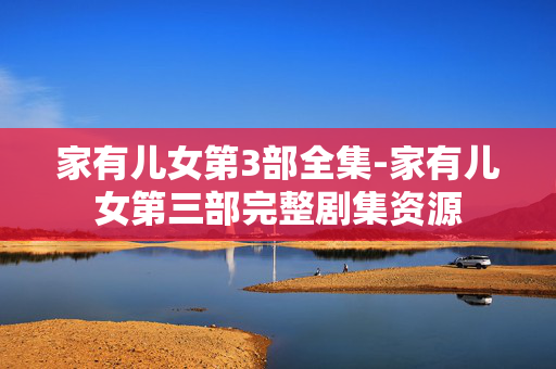 家有儿女第3部全集-家有儿女第三部完整剧集资源