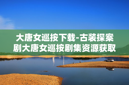 大唐女巡按下载-古装探案剧大唐女巡按剧集资源获取 大唐女巡按下载-古装探案剧大唐女巡按剧集资源获取