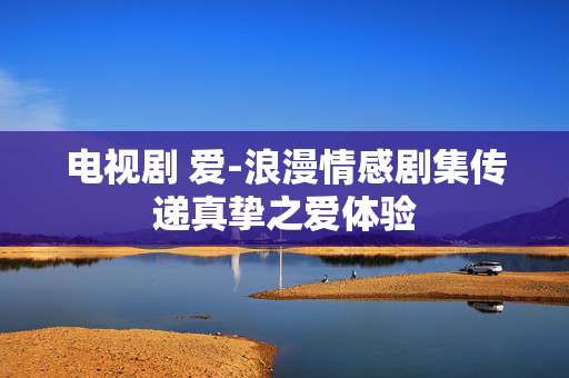 电视剧 爱-浪漫情感剧集传递真挚之爱体验