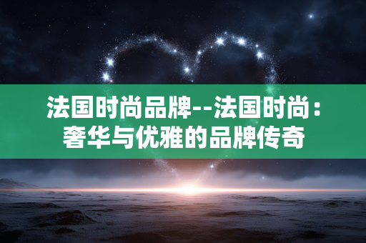 法国时尚品牌--法国时尚:奢华与优雅的品牌传奇 法国时尚品牌--法国时尚:奢华与优雅的品牌传奇
