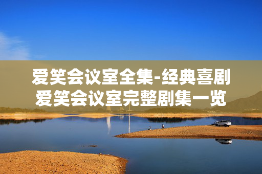 爱笑会议室全集-经典喜剧爱笑会议室完整剧集一览 爱笑会议室全集-经典喜剧爱笑会议室完整剧集一览