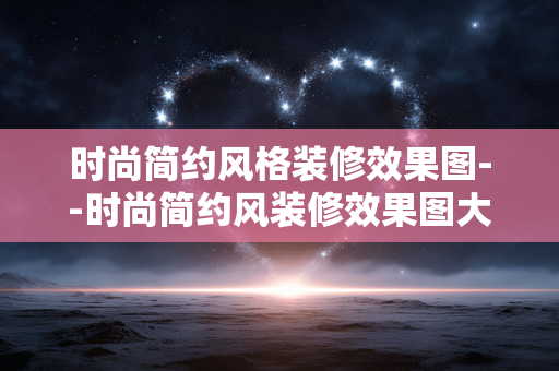时尚简约风格装修效果图--时尚简约风装修效果图大揭秘 时尚简约风格装修效果图--时尚简约风装修效果图大揭秘