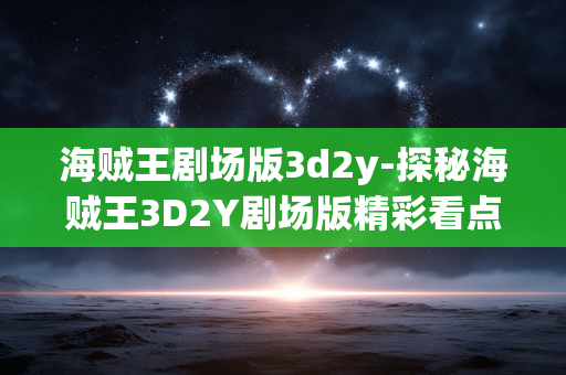 海贼王剧场版3d2y-探秘海贼王3D2Y剧场版精彩看点