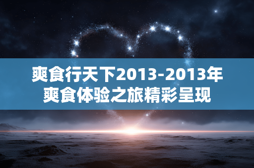 爽食行天下2013-2013年爽食体验之旅精彩呈现