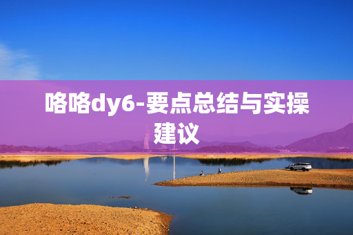 咯咯dy6-要点总结与实操建议