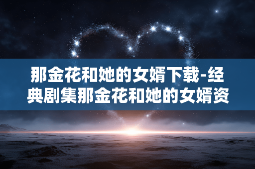 那金花和她的女婿下载-经典剧集那金花和她的女婿资源获取 那金花和她的女婿下载-经典剧集那金花和她的女婿资源获取