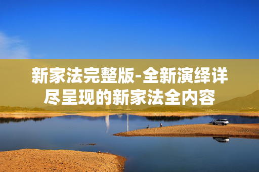 新家法完整版-全新演绎详尽呈现的新家法全内容 新家法完整版-全新演绎详尽呈现的新家法全内容