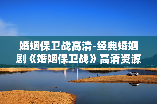 婚姻保卫战高清-经典婚姻剧《婚姻保卫战》高清资源 婚姻保卫战高清-经典婚姻剧《婚姻保卫战》高清资源