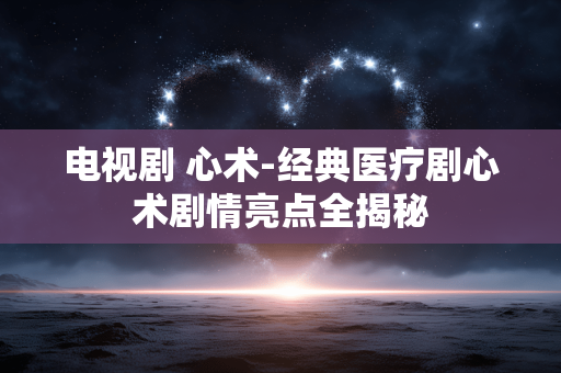 电视剧 心术-经典医疗剧心术剧情亮点全揭秘