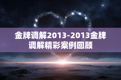 金牌调解2013-2013金牌调解精彩案例回顾 金牌调解2013-2013金牌调解精彩案例回顾