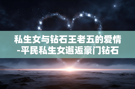 私生女与钻石王老五的爱情-平民私生女邂逅豪门钻石单身汉情事 私生女与钻石王老五的爱情-平民私生女邂逅豪门钻石单身汉情事