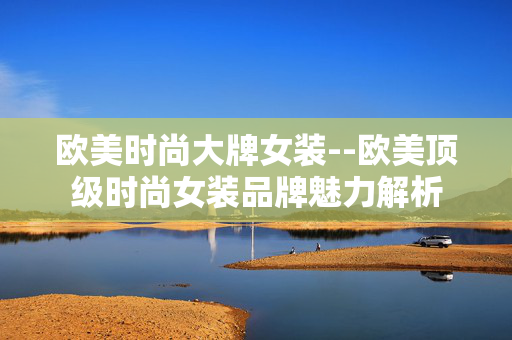 欧美时尚大牌女装--欧美顶级时尚女装品牌魅力解析 欧美时尚大牌女装--欧美顶级时尚女装品牌魅力解析