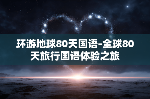 环游地球80天国语-全球80天旅行国语体验之旅 环游地球80天国语-全球80天旅行国语体验之旅