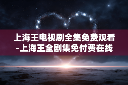 上海王电视剧全集免费观看-上海王全剧集免付费在线观看途径