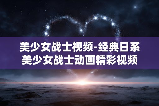美少女战士视频-经典日系美少女战士动画精彩视频