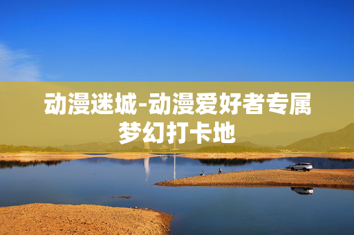 动漫迷城-动漫爱好者专属梦幻打卡地 动漫迷城-动漫爱好者专属梦幻打卡地