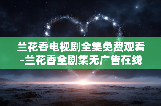 兰花香电视剧全集免费观看-兰花香全剧集无广告在线免费畅享 兰花香电视剧全集免费观看-兰花香全剧集无广告在线免费畅享