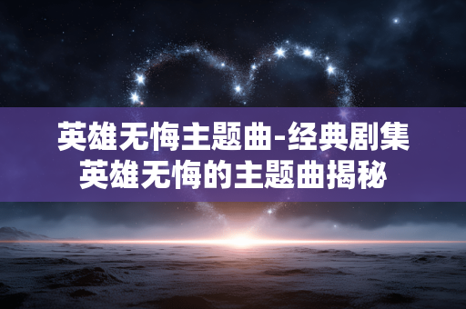 英雄无悔主题曲-经典剧集英雄无悔的主题曲揭秘