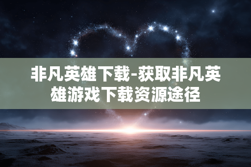 非凡英雄下载-获取非凡英雄游戏下载资源途径 非凡英雄下载-获取非凡英雄游戏下载资源途径
