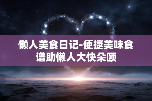 懒人美食日记-便捷美味食谱助懒人大快朵颐 懒人美食日记-便捷美味食谱助懒人大快朵颐