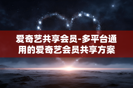 爱奇艺共享会员-多平台通用的爱奇艺会员共享方案