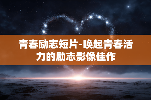 青春励志短片-唤起青春活力的励志影像佳作