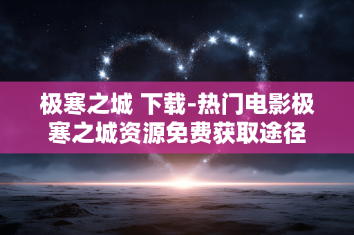 极寒之城 下载-热门电影极寒之城资源免费获取途径