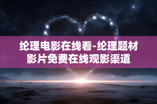 纶理电影在线看-纶理题材影片免费在线观影渠道