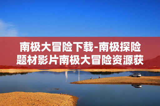 南极大冒险下载-南极探险题材影片南极大冒险资源获取