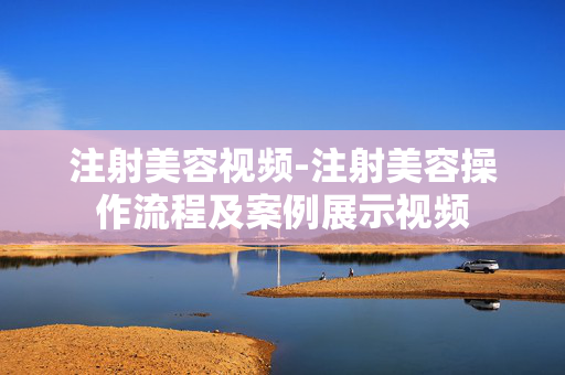 注射美容视频-注射美容操作流程及案例展示视频