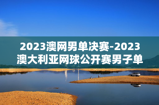 2023澳网男单决赛-2023澳大利亚网球公开赛男子单打决赛详情