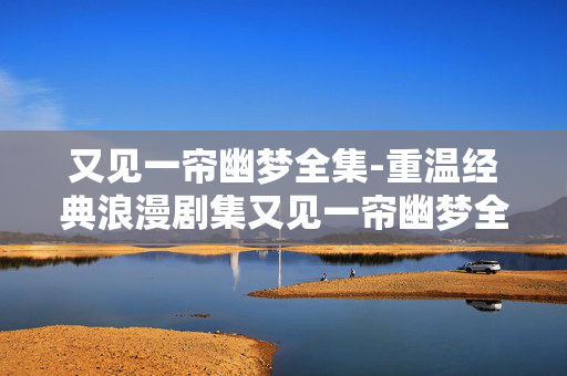 又见一帘幽梦全集-重温经典浪漫剧集又见一帘幽梦全辑