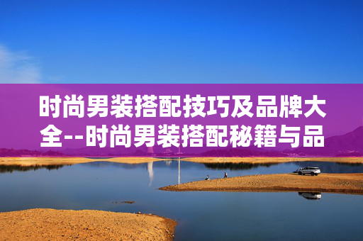 时尚男装搭配技巧及品牌大全--时尚男装搭配秘籍与品牌全解析 时尚男装搭配技巧及品牌大全--时尚男装搭配秘籍与品牌全解析