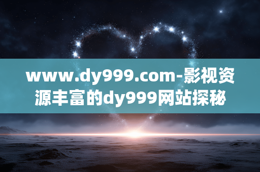 www.dy999.com-影视资源丰富的dy999网站探秘 www.dy999.com-影视资源丰富的dy999网站探秘