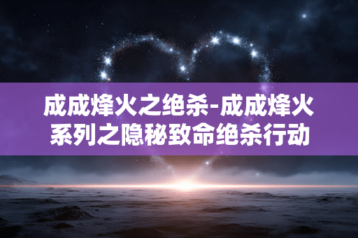 成成烽火之绝杀-成成烽火系列之隐秘致命绝杀行动 成成烽火之绝杀-成成烽火系列之隐秘致命绝杀行动
