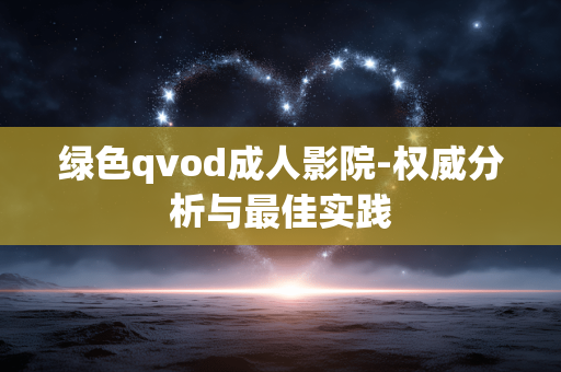 绿色qvod成人影院-权威分析与最佳实践 绿色qvod成人影院-权威分析与最佳实践