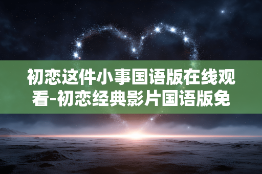 初恋这件小事国语版在线观看-初恋经典影片国语版免费在线观影渠道 初恋这件小事国语版在线观看-初恋经典影片国语版免费在线观影渠道