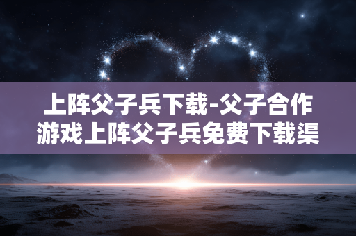 上阵父子兵下载-父子合作游戏上阵父子兵免费下载渠道 上阵父子兵下载-父子合作游戏上阵父子兵免费下载渠道
