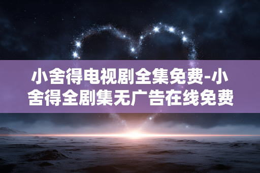 小舍得电视剧全集免费-小舍得全剧集无广告在线免费观看